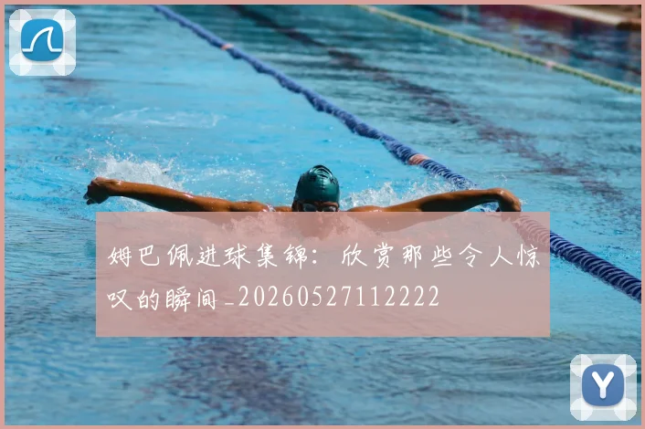 姆巴佩进球集锦:欣赏那些令人惊叹的瞬间_20260527112222