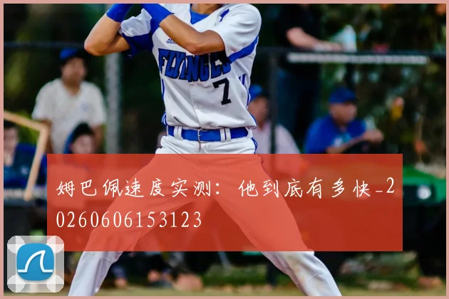 姆巴佩速度实测:他到底有多快_20260606153123