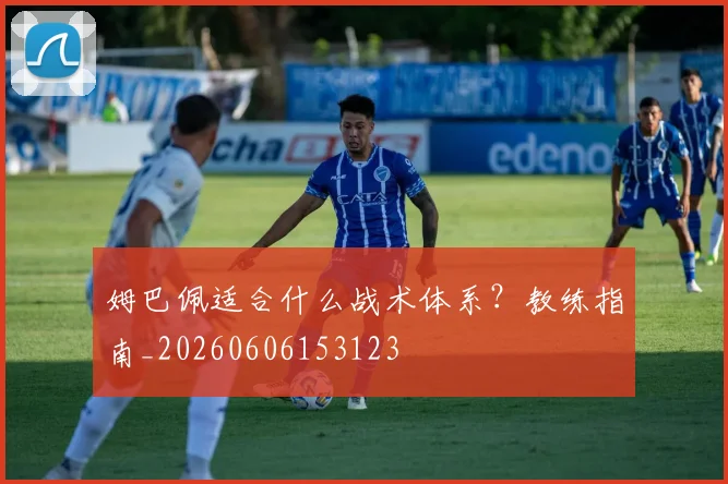 姆巴佩适合什么战术体系?教练指南_20260606153123