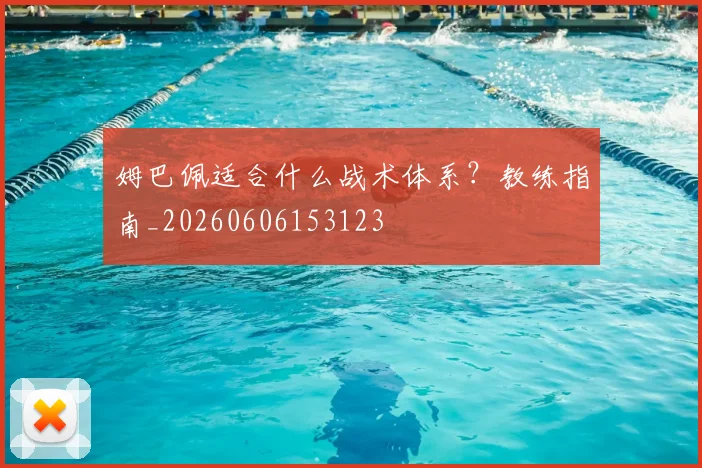 姆巴佩适合什么战术体系?教练指南_20260606153123