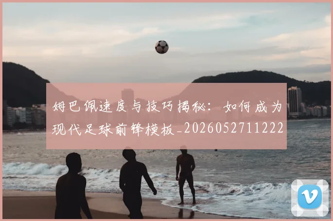 姆巴佩速度与技巧揭秘:如何成为现代足球前锋模板_20260527112222